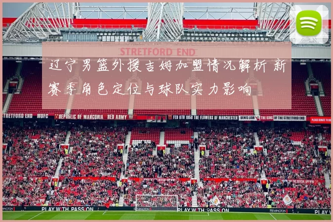 辽宁男篮外援吉姆加盟情况解析 新赛季角色定位与球队实力影响