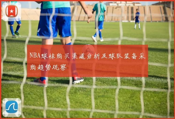 NBA球袜购买渠道分析及球队装备采购趋势观察