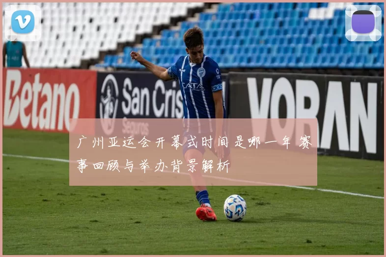 广州亚运会开幕式时间是哪一年 赛事回顾与举办背景解析