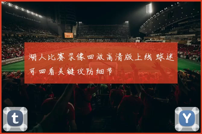 湖人比赛录像回放高清版上线 球迷可回看关键攻防细节