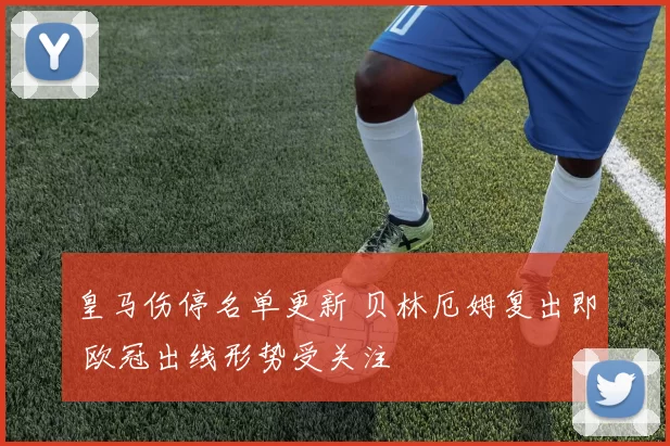 皇马伤停名单更新 贝林厄姆复出即 欧冠出线形势受关注