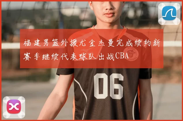 福建男篮外援尤金杰曼完成续约新赛季继续代表球队出战CBA