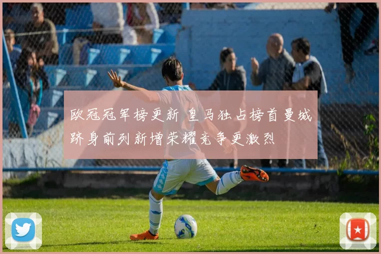 欧冠冠军榜更新 皇马独占榜首曼城跻身前列新增荣耀竞争更激烈