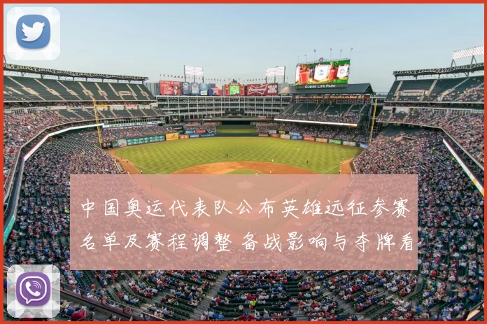 中国奥运代表队公布英雄远征参赛名单及赛程调整 备战影响与夺牌看点