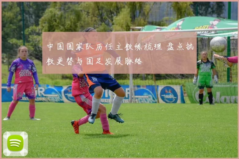 中国国家队历任主教练梳理 盘点执教更替与国足发展脉络
