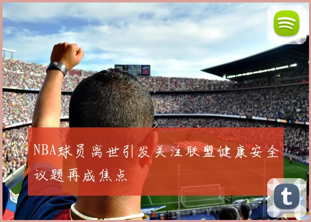 NBA球员离世引发关注联盟健康安全议题再成焦点