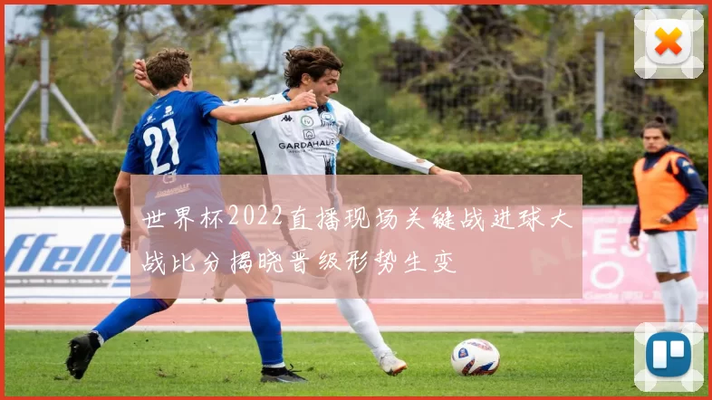 世界杯2022直播现场关键战进球大战比分揭晓晋级形势生变