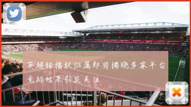 英超转播权归属即将揭晓多家平台竞标结果引发关注