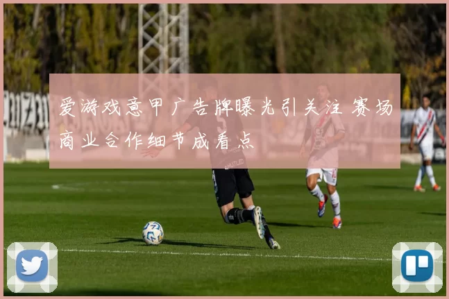 爱游戏意甲广告牌曝光引关注 赛场商业合作细节成看点