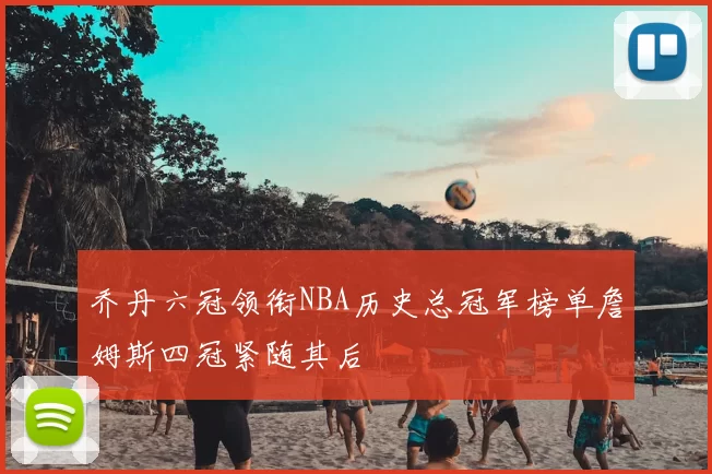 乔丹六冠领衔NBA历史总冠军榜单詹姆斯四冠紧随其后