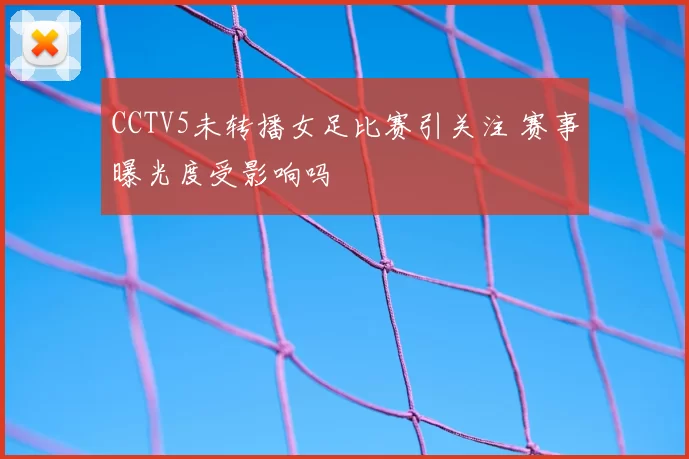 CCTV5未转播女足比赛引关注 赛事曝光度受影响吗