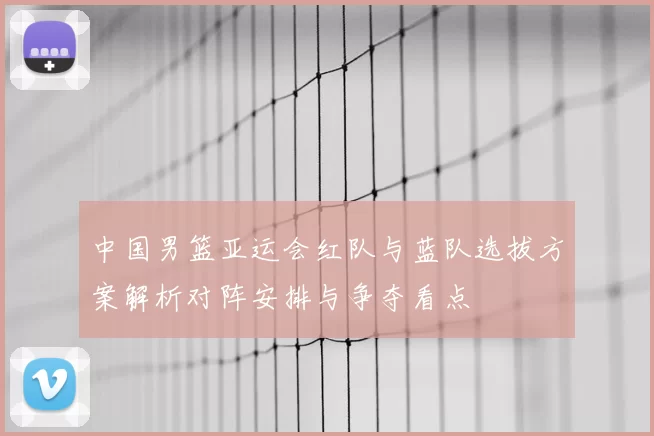 中国男篮亚运会红队与蓝队选拔方案解析对阵安排与争夺看点