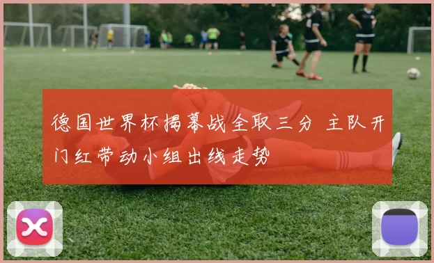 德国世界杯揭幕战全取三分 主队开门红带动小组出线走势