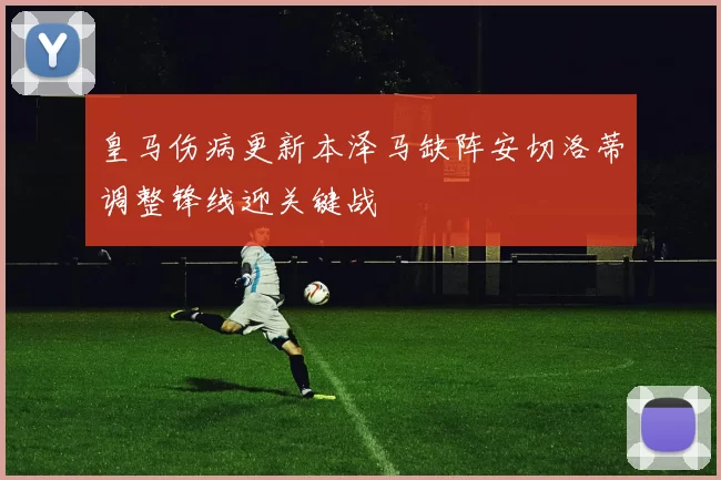 皇马伤病更新本泽马缺阵安切洛蒂调整锋线迎关键战