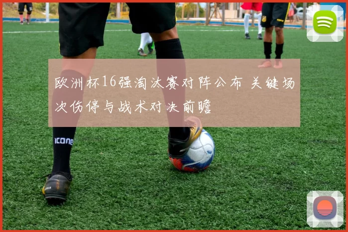 欧洲杯16强淘汰赛对阵公布 关键场次伤停与战术对决前瞻