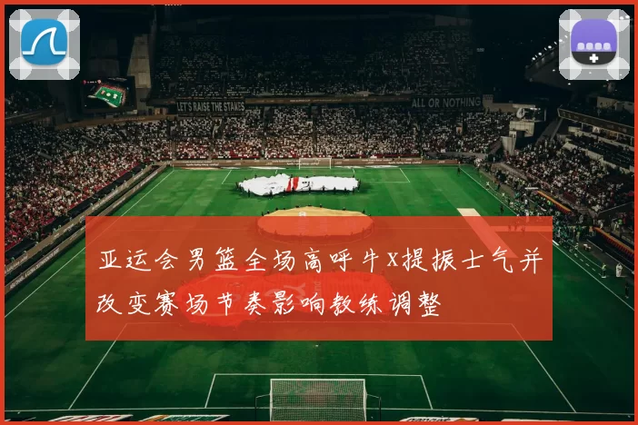 亚运会男篮全场高呼牛x提振士气并改变赛场节奏影响教练调整